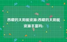 西藏的太阳能资源(西藏的太阳能资源丰富吗)