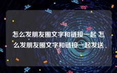 怎么发朋友圈文字和链接一起 怎么发朋友圈文字和链接一起发送