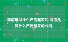 海信是做什么产品起家的(海信是做什么产品起家的公司)