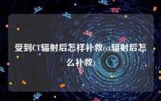 受到CT辐射后怎样补救(ct辐射后怎么补救)