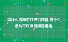 搞什么活动可以吸引顾客(搞什么活动可以吸引顾客进店)