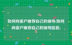 如何向客户推荐自己的领导(如何向客户推荐自己的领导信息)