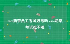 coco奶茶员工考试好考吗 coco奶茶考试难不难