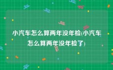 小汽车怎么算两年没年检(小汽车怎么算两年没年检了)