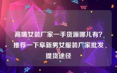 高端女装厂家一手货源哪儿有？推荐一下阜新男女服装厂家批发提货途径