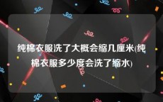 纯棉衣服洗了大概会缩几厘米(纯棉衣服多少度会洗了缩水)