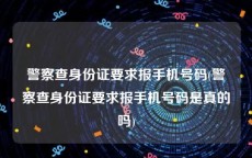 警察查身份证要求报手机号码(警察查身份证要求报手机号码是真的吗)