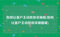 如何让客户主动找你买保险(如何让客户主动找你买保险呢)