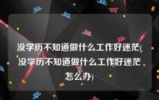 没学历不知道做什么工作好迷茫(没学历不知道做什么工作好迷茫怎么办)