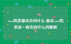 coco奶茶面试会问什么 面试coco奶茶店一般会问什么问题啊