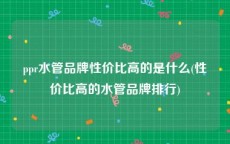 ppr水管品牌性价比高的是什么(性价比高的水管品牌排行)