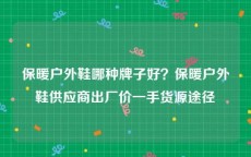 保暖户外鞋哪种牌子好？保暖户外鞋供应商出厂价一手货源途径