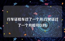 行车证检车过了一个月(行驶证过了一个月检可以吗)