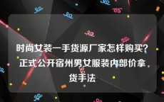 时尚女装一手货源厂家怎样购买？正式公开宿州男女服装内部价拿货手法
