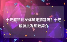 十元服装批发你确定清楚吗？十元服装批发细致简介