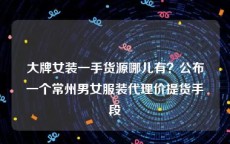 大牌女装一手货源哪儿有？公布一个常州男女服装代理价提货手段