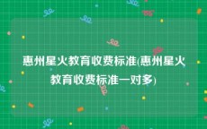 惠州星火教育收费标准(惠州星火教育收费标准一对多)