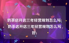 奶茶店开店三年经营规划怎么写(奶茶店开店三年经营规划怎么写好)