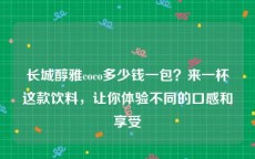 长城醇雅coco多少钱一包？来一杯这款饮料，让你体验不同的口感和享受