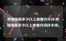 养殖规模多少以上需要办环评(养殖规模多少以上需要办环评手续)