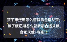 孩子叛逆期怎么管教最合适女孩(孩子叛逆期怎么管教最合适女孩合肥天使{专家})