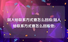 别人给联系方式要怎么回应(别人给联系方式要怎么回应他)