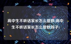 高中生不听话家长怎么管教(高中生不听话家长怎么管教孩子)