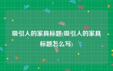 吸引人的家具标题(吸引人的家具标题怎么写)