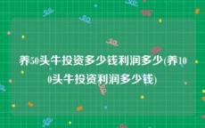 养50头牛投资多少钱利润多少(养100头牛投资利润多少钱)