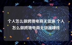 个人怎么做跨境电商无货源 个人怎么做跨境电商无货源赚钱