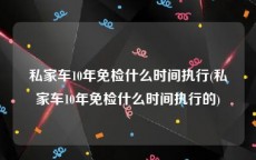 私家车10年免检什么时间执行(私家车10年免检什么时间执行的)