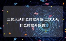 三伏天从什么时候开始(三伏天从什么时候开始算)