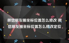 微信朋友圈坐标位置怎么修改 微信朋友圈坐标位置怎么修改定位