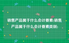 销售产品属于什么会计要素(销售产品属于什么会计要素类别)