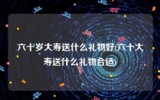 六十岁大寿送什么礼物好(六十大寿送什么礼物合适)