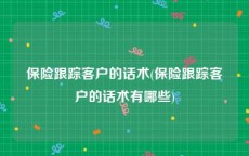 保险跟踪客户的话术(保险跟踪客户的话术有哪些)
