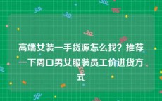 高端女装一手货源怎么找？推荐一下周口男女服装员工价进货方式