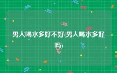 男人喝水多好不好(男人喝水多好吗)