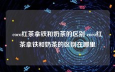 coco红茶拿铁和奶茶的区别 coco红茶拿铁和奶茶的区别在哪里