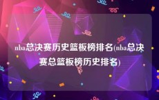 nba总决赛历史篮板榜排名(nba总决赛总篮板榜历史排名)