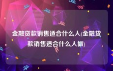 金融贷款销售适合什么人(金融贷款销售适合什么人做)