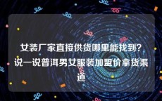 女装厂家直接供货哪里能找到？说一说普洱男女服装加盟价拿货渠道