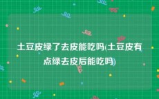 土豆皮绿了去皮能吃吗(土豆皮有点绿去皮后能吃吗)