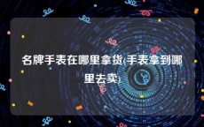 名牌手表在哪里拿货(手表拿到哪里去卖)