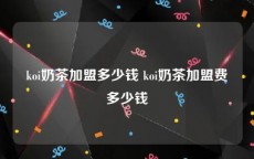 koi奶茶加盟多少钱 koi奶茶加盟费多少钱