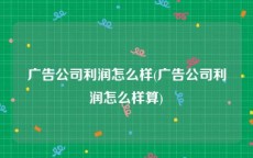 广告公司利润怎么样(广告公司利润怎么样算)
