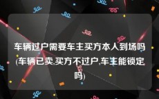 车辆过户需要车主买方本人到场吗(车辆已卖,买方不过户,车主能锁定吗)