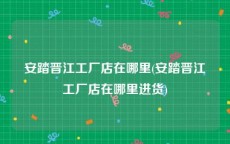 安踏晋江工厂店在哪里(安踏晋江工厂店在哪里进货)