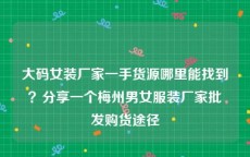 大码女装厂家一手货源哪里能找到？分享一个梅州男女服装厂家批发购货途径