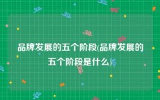 品牌发展的五个阶段(品牌发展的五个阶段是什么)